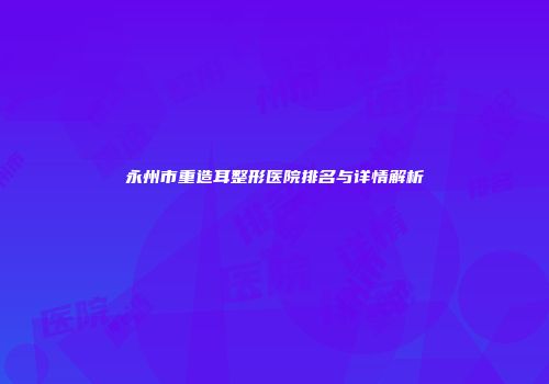 永州市重造耳整形医院排名与详情解析