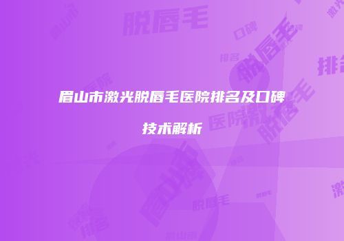 眉山市激光脱唇毛医院排名及口碑技术解析