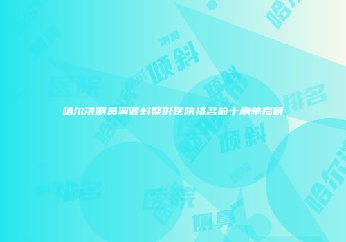 哈尔滨侧鼻翼倾斜整形医院排名前十榜单揭晓