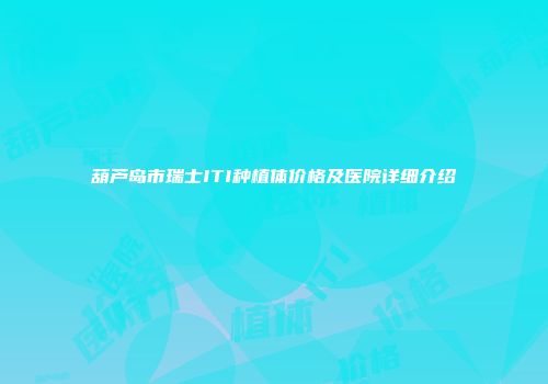 葫芦岛市瑞士ITI种植体价格及医院详细介绍