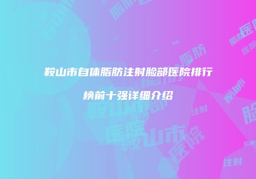 鞍山市自体脂肪注射脸部医院排行榜前十强详细介绍
