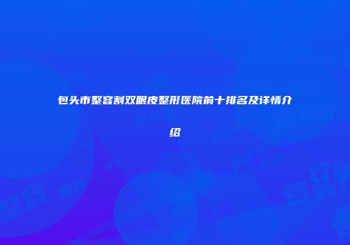 包头市整容割双眼皮整形医院前十排名及详情介绍