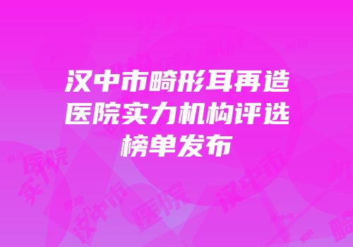 汉中市畸形耳再造医院实力机构评选榜单发布