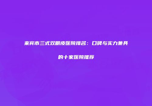 来宾市三式双眼皮医院排名：口碑与实力兼具的十家医院推荐