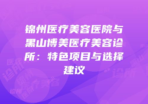 锦州医疗美容医院与黑山博美医疗美容诊所：特色项目与选择建议
