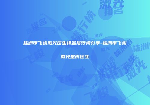 株洲市飞梭激光医生排名排行榜分享-株洲市飞梭激光整形医生
