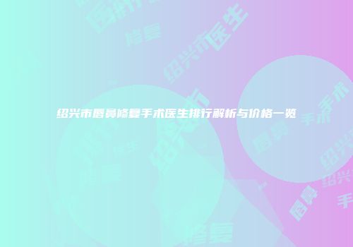 绍兴市唇鼻修复手术医生排行解析与价格一览