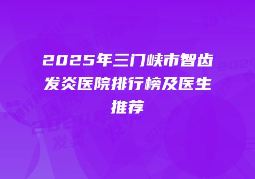2025年三门峡市智齿发炎医院排行榜及医生推荐