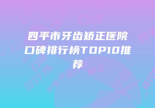 四平市牙齿矫正医院口碑排行榜TOP10推荐