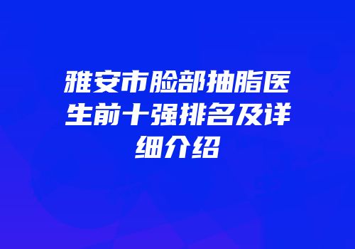 雅安市脸部抽脂医生前十强排名及详细介绍