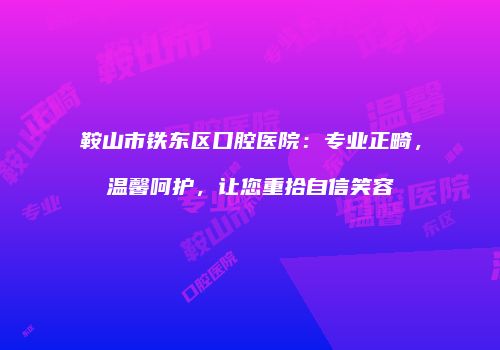 鞍山市铁东区口腔医院：专业正畸，温馨呵护，让您重拾自信笑容