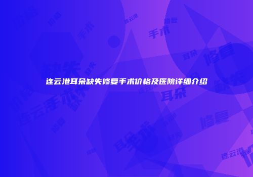 连云港耳朵缺失修复手术价格及医院详细介绍