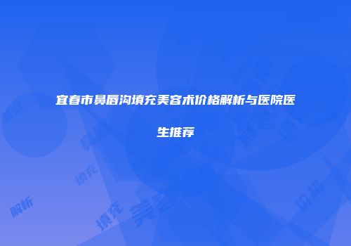 宜春市鼻唇沟填充美容术价格解析与医院医生推荐