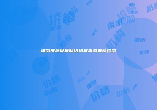 淮南市磨骨瘦脸价格与机构推荐指南