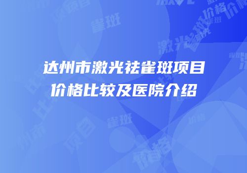 达州市激光祛雀斑项目价格比较及医院介绍