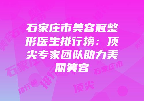 石家庄市美容冠整形医生排行榜：顶尖专家团队助力美丽笑容