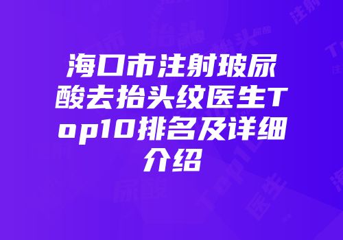 海口市注射玻尿酸去抬头纹医生Top10排名及详细介绍