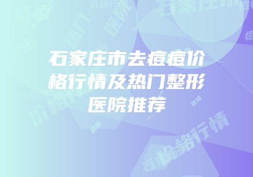 石家庄市去痘痘价格行情及热门整形医院推荐