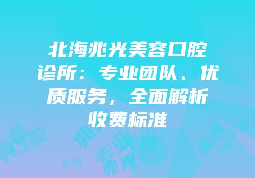 北海兆光美容口腔诊所：专业团队、优质服务，全面解析收费标准