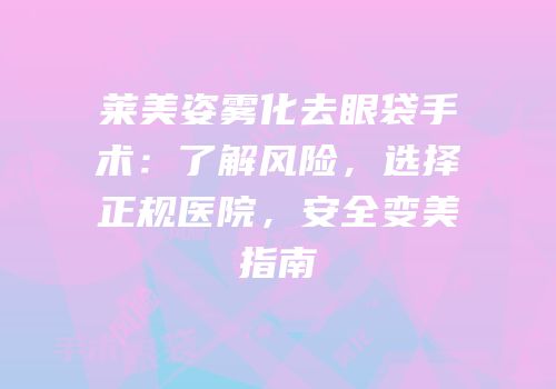 莱美姿雾化去眼袋手术：了解风险，选择正规医院，安全变美指南
