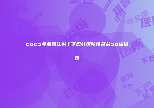 2025年全国注射丰下巴针医院排名前50佳推荐