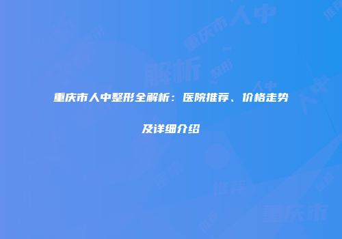 重庆市人中整形全解析：医院推荐、价格走势及详细介绍