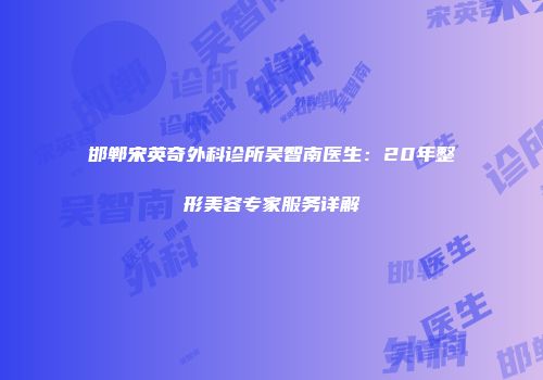 邯郸宋英奇外科诊所吴智南医生：20年整形美容专家服务详解