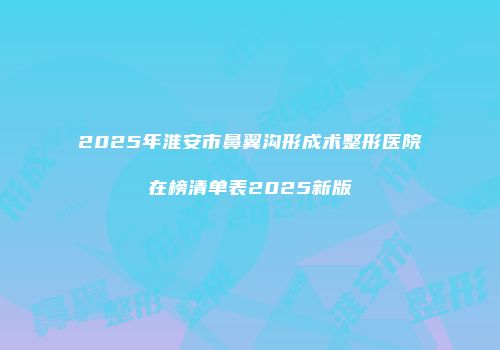 2025年淮安市鼻翼沟形成术整形医院在榜清单表2025新版