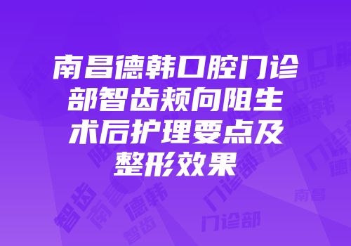 南昌德韩口腔门诊部智齿颊向阻生术后护理要点及整形效果
