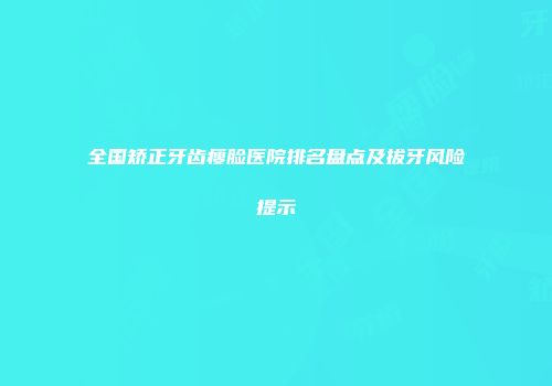 全国矫正牙齿瘦脸医院排名盘点及拔牙风险提示