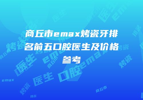 商丘市emax烤瓷牙排名前五口腔医生及价格参考