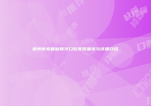 湖州市修复缺损牙口腔医院推荐与详细介绍
