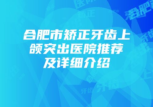 合肥市矫正牙齿上颌突出医院推荐及详细介绍