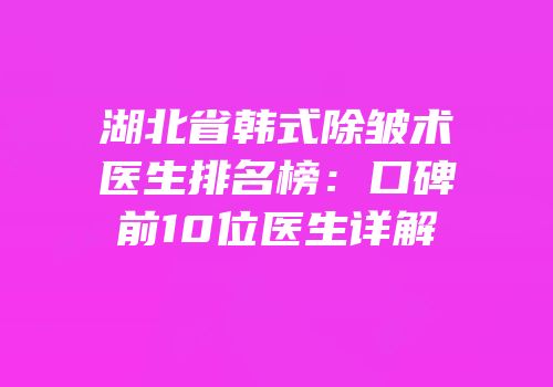 湖北省韩式除皱术医生排名榜：口碑前10位医生详解