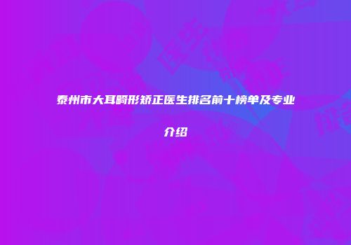 泰州市大耳畸形矫正医生排名前十榜单及专业介绍