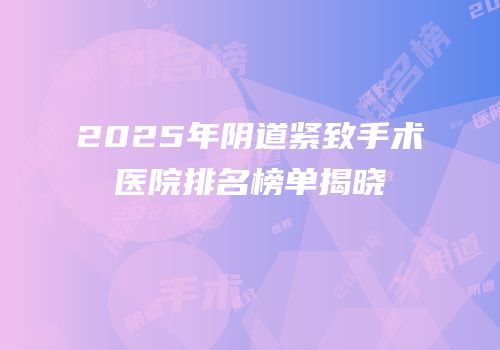 2025年阴道紧致手术医院排名榜单揭晓