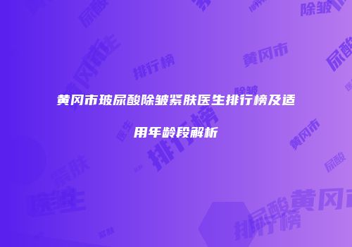 黄冈市玻尿酸除皱紧肤医生排行榜及适用年龄段解析