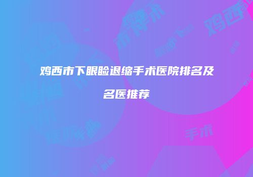 鸡西市下眼睑退缩手术医院排名及名医推荐