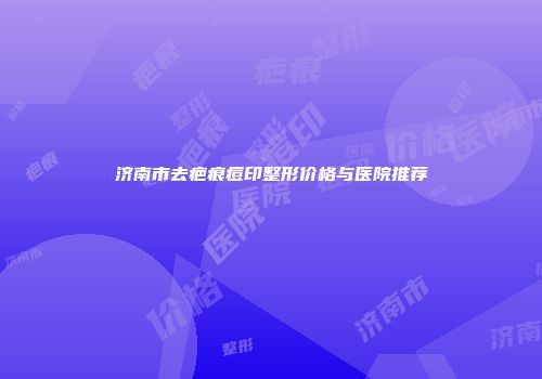 济南市去疤痕痘印整形价格与医院推荐