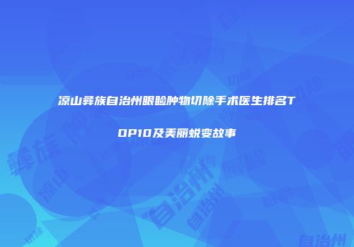 凉山彝族自治州眼睑肿物切除手术医生排名TOP10及美丽蜕变故事
