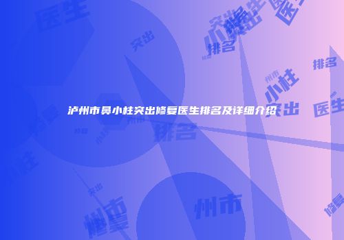 泸州市鼻小柱突出修复医生排名及详细介绍