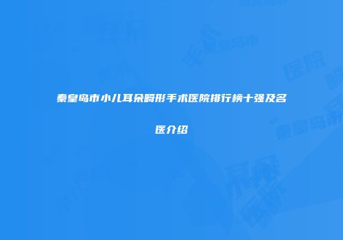 秦皇岛市小儿耳朵畸形手术医院排行榜十强及名医介绍
