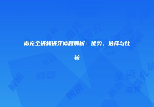 南充全瓷烤瓷牙修复解析：优势、选择与比较