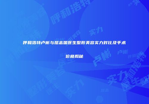呼和浩特卢彬与屈志国医生整形美容实力对比及手术价格揭秘