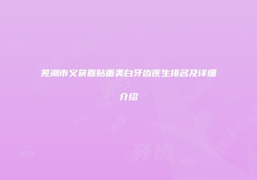 芜湖市义获嘉贴面美白牙齿医生排名及详细介绍