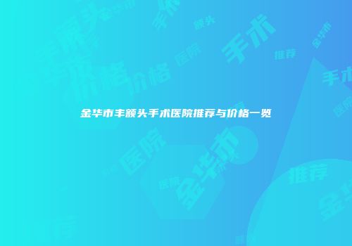 金华市丰额头手术医院推荐与价格一览