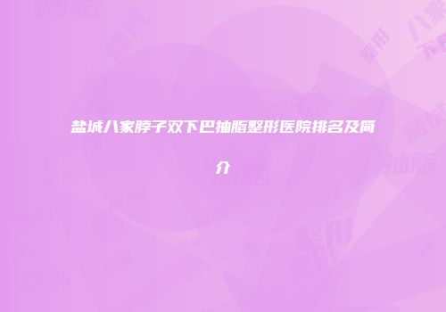 盐城八家脖子双下巴抽脂整形医院排名及简介