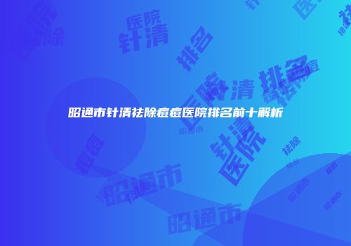 昭通市针清祛除痘痘医院排名前十解析