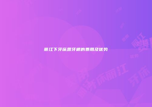 丽江下牙床露牙根的费用及优势