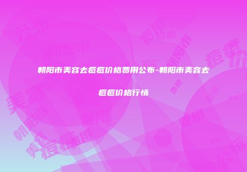 朝阳市美容去痘痘价格费用公布-朝阳市美容去痘痘价格行情